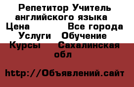Репетитор/Учитель английского языка › Цена ­ 1 000 - Все города Услуги » Обучение. Курсы   . Сахалинская обл.